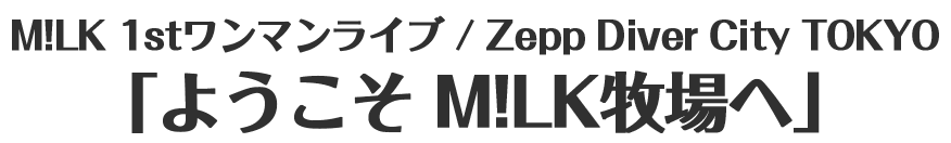 M!LK 1stワンマンライブ　/　Zepp Diver City TOKYO　「ようこそ M!LK牧場へ」
